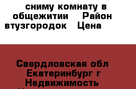 сниму комнату в общежитии  › Район ­ втузгородок › Цена ­ 8 500 - Свердловская обл., Екатеринбург г. Недвижимость » Квартиры сниму   . Свердловская обл.
